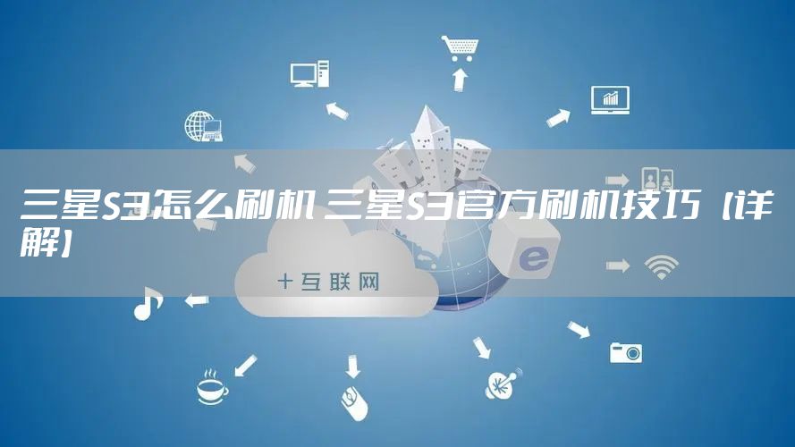 三星S3怎么刷机 三星S3官方刷机技巧【详解】
