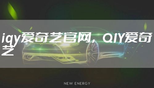 iqy爱奇艺官网，QIY爱奇艺