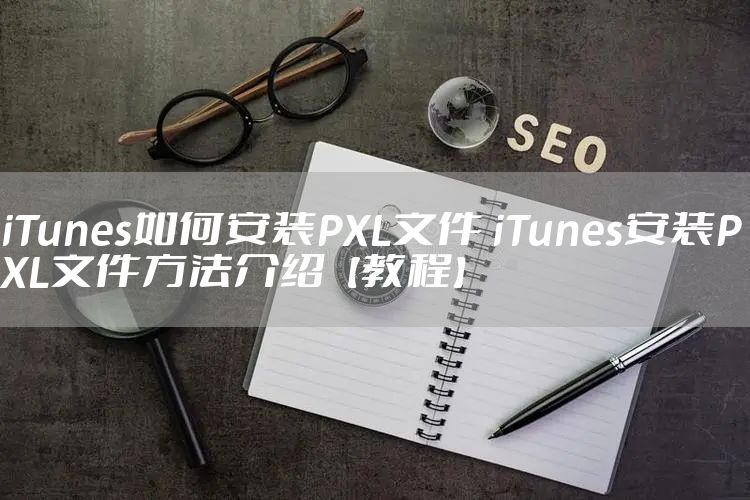 iTunes如何安装PXL文件 iTunes安装PXL文件方法介绍【教程】