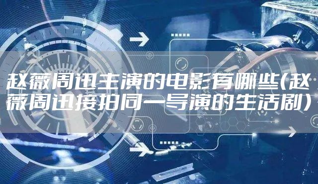 赵薇周迅主演的电影有哪些（赵薇周迅接拍同一导演的生活剧）