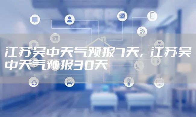 江苏吴中天气预报7天，江苏吴中天气预报30天