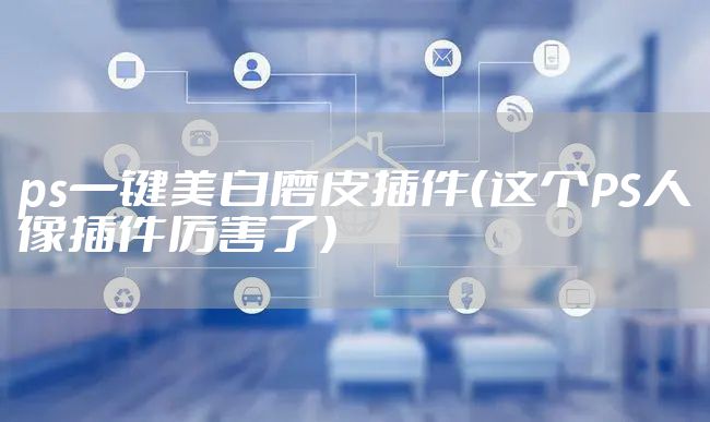 ps一键美白磨皮插件（这个PS人像插件厉害了）