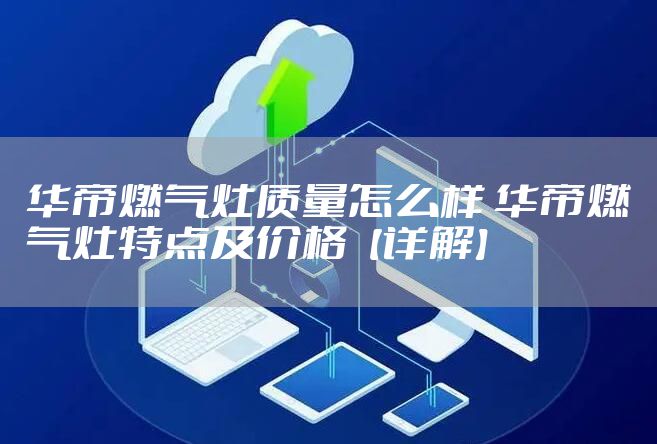 华帝燃气灶质量怎么样 华帝燃气灶特点及价格【详解】