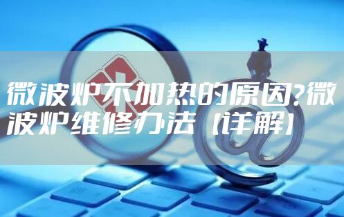 微波炉不加热的原因？微波炉维修办法【详解】