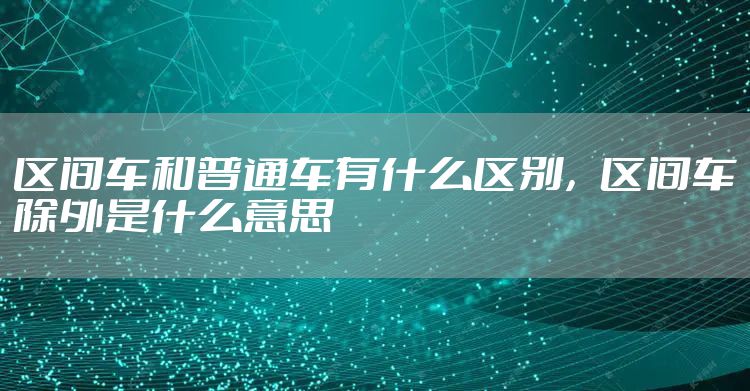 区间车和普通车有什么区别，区间车除外是什么意思