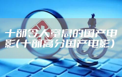 十部令人窒息的国产电影（十部高分国产电影）