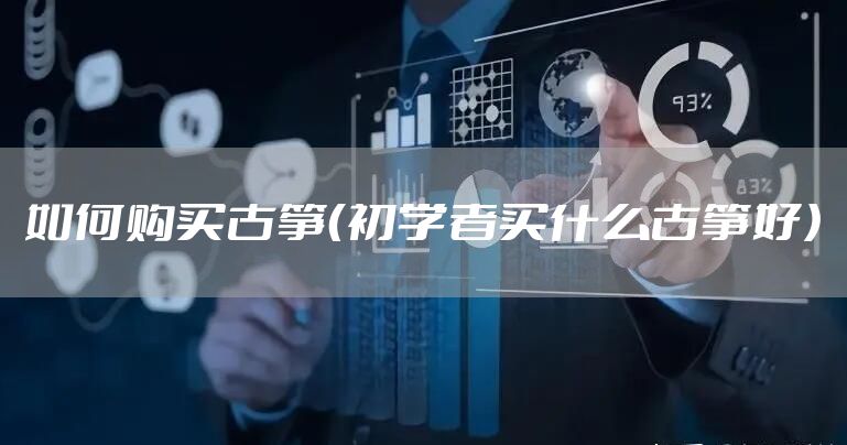 如何购买古筝（初学者买什么古筝好）