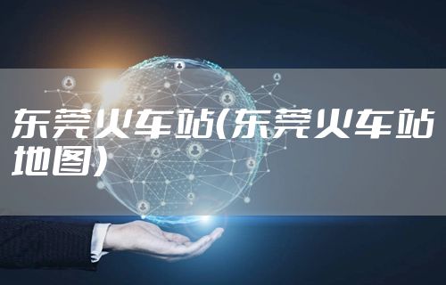 东莞火车站（东莞火车站地图）