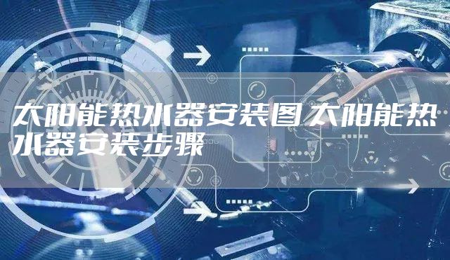太阳能热水器安装图 太阳能热水器安装步骤