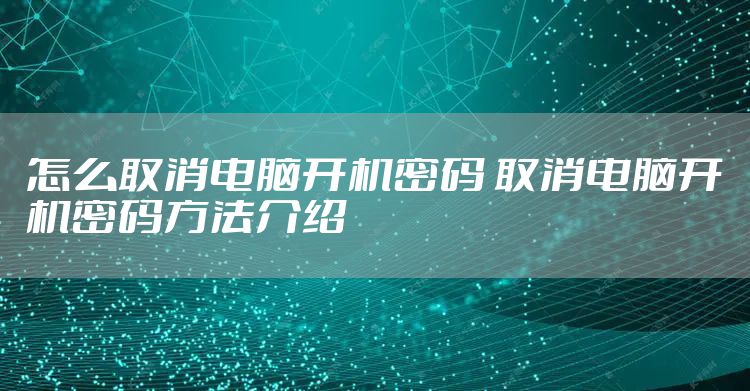 怎么取消电脑开机密码 取消电脑开机密码方法介绍