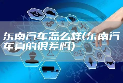 东南汽车怎么样（东南汽车真的很差吗）