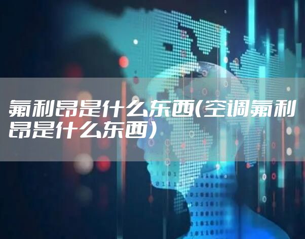 氟利昂是什么东西（空调氟利昂是什么东西）