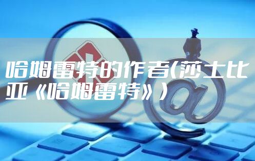 哈姆雷特的作者（莎士比亚《哈姆雷特》）