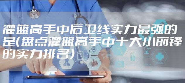 灌篮高手中后卫线实力最强的是（盘点灌篮高手中十大小前锋的实力排名）
