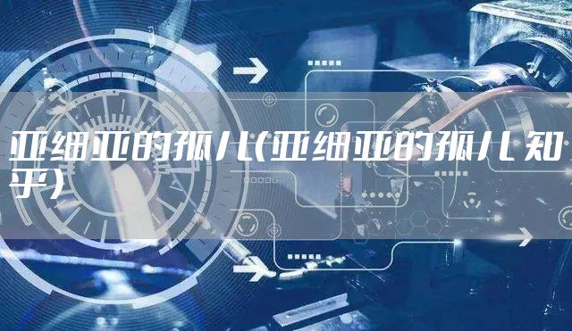 亚细亚的孤儿（亚细亚的孤儿 知乎）