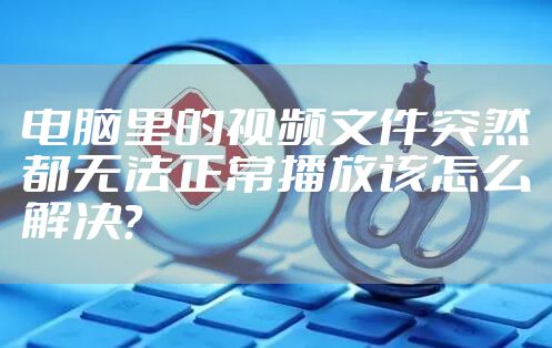 电脑里的视频文件突然都无法正常播放该怎么解决？