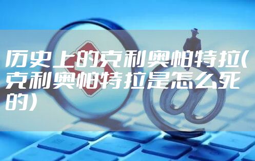 历史上的克利奥帕特拉（克利奥帕特拉是怎么死的）