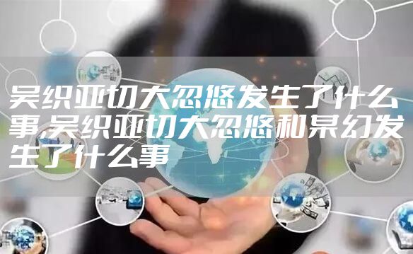 吴织亚切大忽悠发生了什么事,吴织亚切大忽悠和某幻发生了什么事