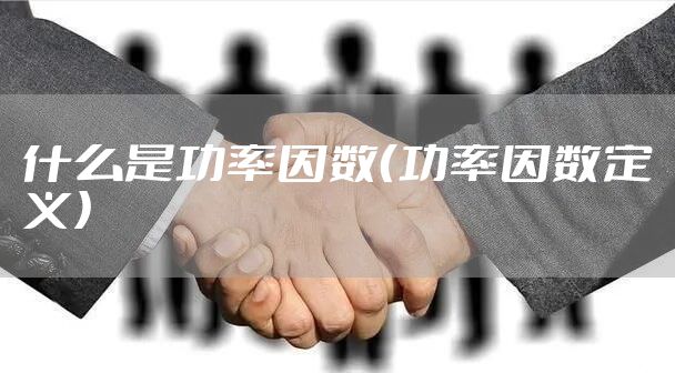 什么是功率因数（功率因数定义）