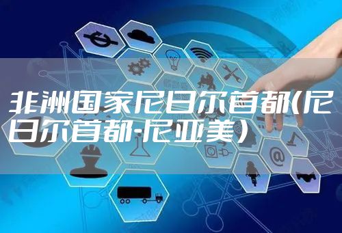 非洲国家尼日尔首都（尼日尔首都-尼亚美）