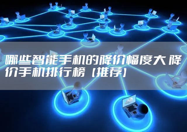 哪些智能手机的降价幅度大 降价手机排行榜【推荐】