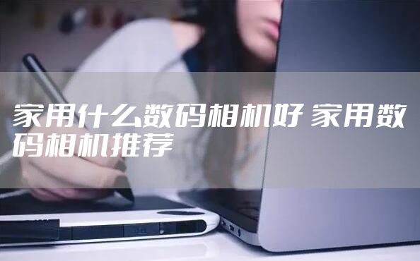 家用什么数码相机好 家用数码相机推荐