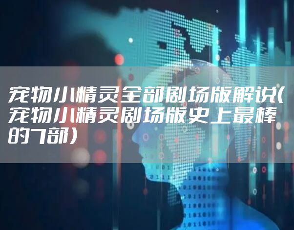 宠物小精灵全部剧场版解说（宠物小精灵剧场版史上最棒的7部）