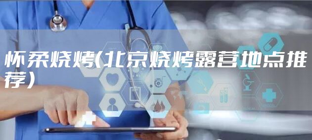 怀柔烧烤（北京烧烤露营地点推荐）
