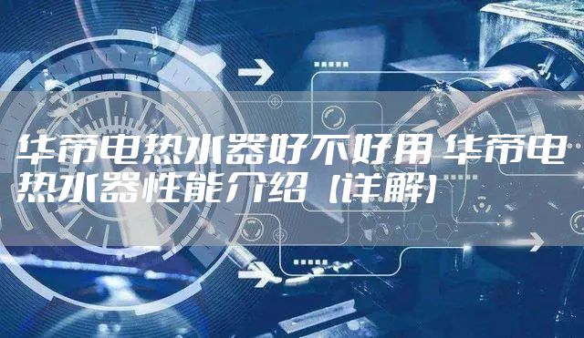 华帝电热水器好不好用 华帝电热水器性能介绍【详解】