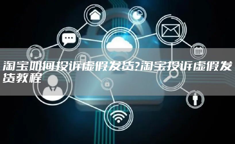 淘宝如何投诉虚假发货？淘宝投诉虚假发货教程