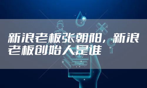 新浪老板张朝阳，新浪老板创始人是谁