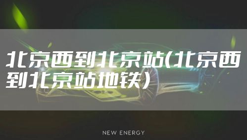 北京西到北京站（北京西到北京站地铁）