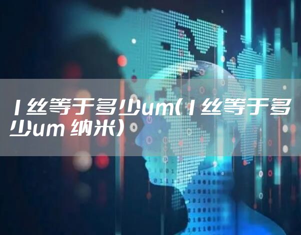 1丝等于多少um（1丝等于多少um 纳米）