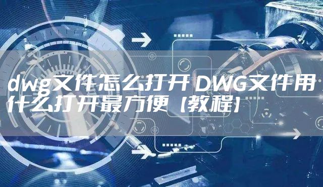 dwg文件怎么打开 DWG文件用什么打开最方便【教程】
