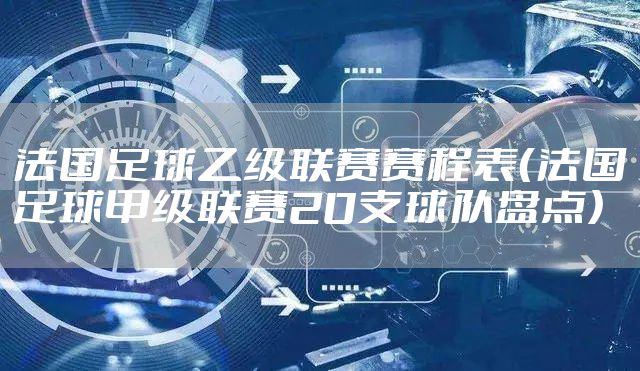 法国足球乙级联赛赛程表（法国足球甲级联赛20支球队盘点）