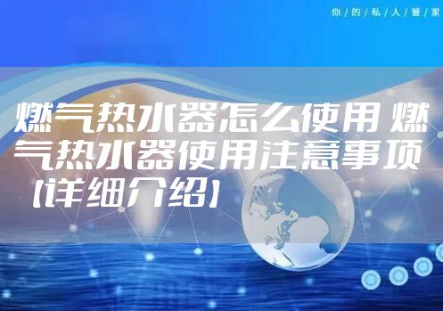 燃气热水器怎么使用 燃气热水器使用注意事项【详细介绍】