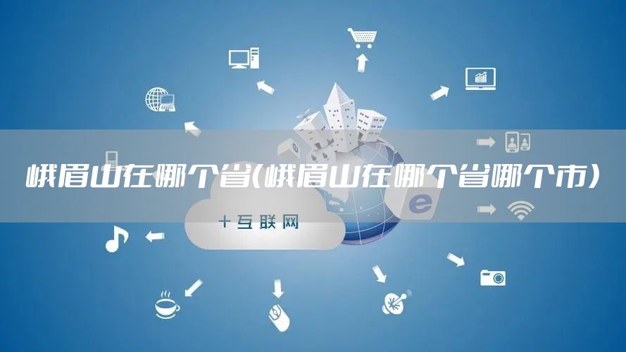 峨眉山在哪个省（峨眉山在哪个省哪个市）