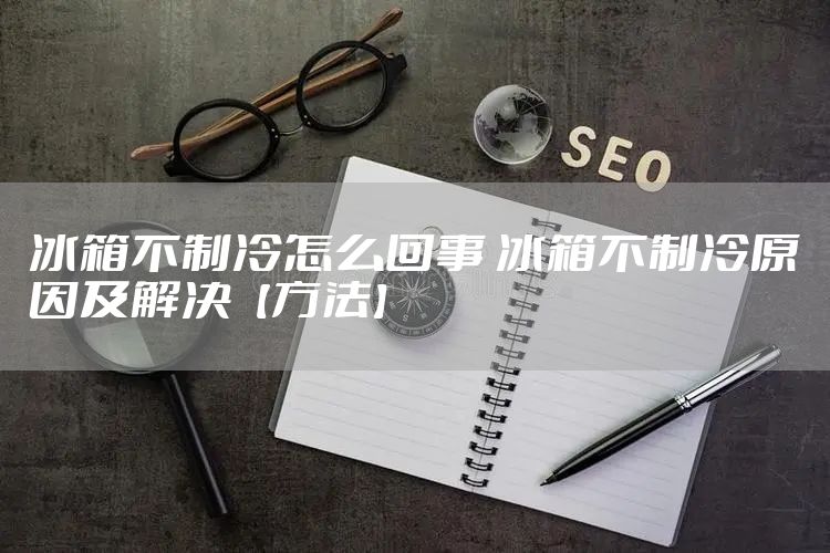冰箱不制冷怎么回事 冰箱不制冷原因及解决【方法】