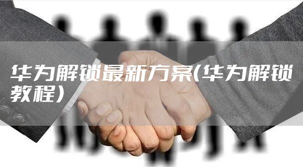 华为解锁最新方案（华为解锁教程）