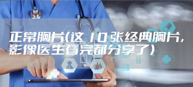 正常胸片（这 10 张经典胸片，影像医生看完都分享了）