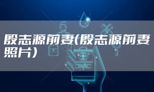 殷志源前妻（殷志源前妻照片）