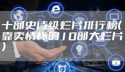十部史诗级烂片排行榜（靠卖情怀的10部大烂片）
