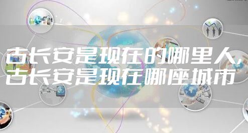 古长安是现在的哪里人，古长安是现在哪座城市