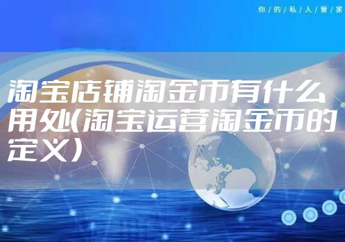 淘宝店铺淘金币有什么用处（淘宝运营淘金币的定义）