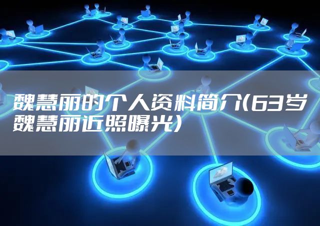 魏慧丽的个人资料简介（63岁魏慧丽近照曝光）