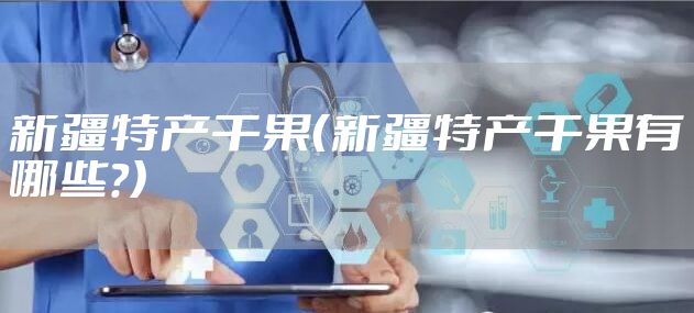 新疆特产干果（新疆特产干果有哪些?）