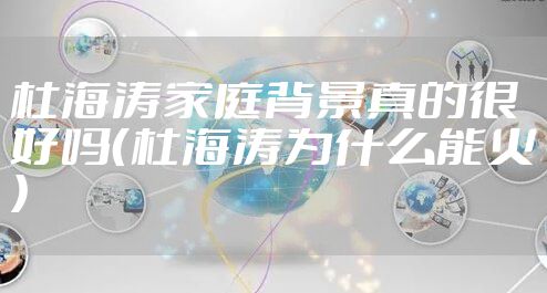 杜海涛家庭背景真的很好吗（杜海涛为什么能火）
