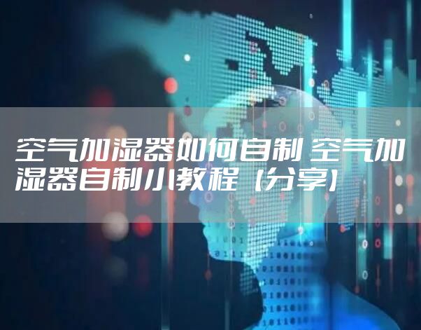空气加湿器如何自制 空气加湿器自制小教程【分享】