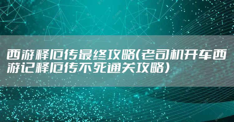 西游释厄传最终攻略（老司机开车西游记释厄传不死通关攻略）