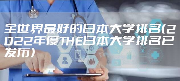 全世界最好的日本大学排名（2022年度THE日本大学排名已发布）
